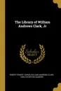 The Library of William Andrews Clark, Jr - Robert Ernest Cowan, William Andrews Clark, Cora Edgerton Sanders