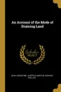 An Account of the Mode of Draining Land - John Johnstone, Joseph Elkington