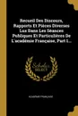 Recueil Des Discours, Rapports Et Pieces Diverses Lus Dans Les Seances Publiques Et Particulieres De L.academie Francaise, Part 1... - Académie française