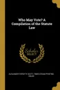 Who May Vote. A Compilation of the Statute Law - Alexander Forsyth Scott