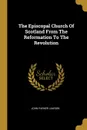 The Episcopal Church Of Scotland From The Reformation To The Revolution - John Parker Lawson