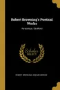 Robert Browning.s Poetical Works. Paracelsus. Strafford - Robert Browning, Edward Berdoe