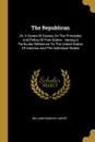 The Republican. Or, A Series Of Essays On The Principles And Policy Of Free States : Having A Particular Reference To The United States Of America And The Individual States - William Charles Jarvis