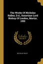 The Works Of Nicholas Ridley, D.d., Sometime Lord Bishop Of London, Martyr, 1555 - Nicholas Ridley