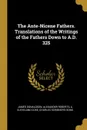 The Ante-Nicene Fathers. Translations of the Writings of the Fathers Down to A.D. 325 - James Donaldson, Alexander Roberts, A. Cleveland Coxe