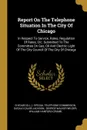 Report On The Telephone Situation In The City Of Chicago. In Respect To Service, Rates, Regulation Of Rates, Etc. Submitted To The Committee On Gas, Oil And Electric Light Of The City Council Of The City Of Chicago - 
