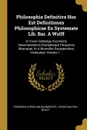 Philosophia Definitiva Hoc Est Definitiones Philosophicae Ex Systemate Lib. Bar. A Wolff. In Vnvm Collectae Svccinctis Observationibvs Exemplisqve Perspicvis Illvstratae, Et A Nonnvllis Exceptionibvs Vindicatae, Volume 1... - Friedrich Christian Baumeister