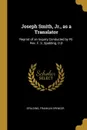 Joseph Smith, Jr., as a Translator. Reprint of an Inquiry Conducted by Rt. Rev. F. S. Spalding, D.D - Spalding Franklin Spencer