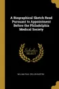 A Biographical Sketch Read Pursuant to Appointment Before the Philadelphia Medical Society - William Paul Crillon Barton