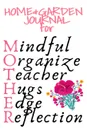 Home . Garden Journal For Mother. Mindful, Organize, Teacher, Hugs, Edge, Reflection Motivation . Mother - Inspirational Gardening . Planting Journal Gift For Organized Moms, Notes, 6x9 Lined Paper, 120 Pages Ruled Notebook - Jennifer Wellington