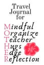 Travel Journal For Mother. Mindful, Organize, Teacher, Hugs, Edge, Reflection Motivation . Mother - Inspirational Travel Journal Gift For Moms Who Are On The Road, 6x9 Lined Paper, 120 Pages Ruled Diary . Notebook - Jennifer Wellington