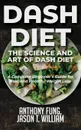 Dash Diet - The Science and Art of Dash Diet. A Complete Beginner.s Guide for Fast and Healthy Weight Loss - Fung Anthony, William Jason T.