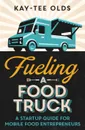 Fueling a Food Truck. A Startup Guide for Mobile Food Entrepreneurs - Kay-Tee Olds