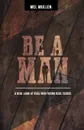 Be a Man. A Real Look at Real Issues Facing Real Men - Mel Mullen