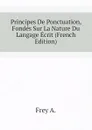 Principes De Ponctuation, Fondes Sur La Nature Du Langage Ecrit (French Edition) - Frey A.