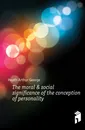 The moral . social significance of the conception of personality - Heath Arthur George