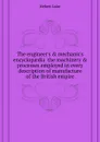 The engineer.s . mechanic.s encyclopaedia  the machinery . processes employed in every description of manufacture of the British empire - Hebert Luke