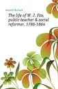 The life of W. J. Fox, public teacher . social reformer, 1786-1864 - Garnett Richard