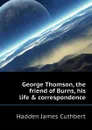 George Thomson, the friend of Burns, his life . correspondence - Hadden James Cuthbert