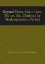 Regnal Years, List of Law Terms, .c., During the Shakespearean Period - J. O. Halliwell-Phillipps
