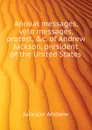 Annual messages, veto messages, protest, .c. of Andrew Jackson, president of the United States - Jackson Andrew