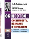Общество. Системность, познание и управление - Афанасьев В.Г.