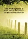 The Westinghouse . New York Air Brakes-- the Science of Railways - Kirkman Marshall Monroe