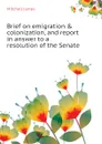 Brief on emigration . colonization, and report in answer to a resolution of the Senate - Mitchell James