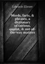 Words, facts, . phrases, a dictionary of curious, quaint, . out-of-the-way matters - Edwards Eliezer