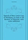 Speech of Hon. Lewis Cass, of Michigan, in reply to Mr. Benton, of Missouri, with some additions - Cass Lewis