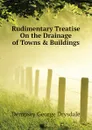 Rudimentary Treatise On the Drainage of Towns . Buildings - Dempsey George Drysdale