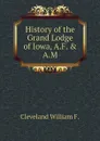 History of the Grand Lodge of Iowa, A.F. . A.M - Cleveland William F.