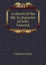 A sketch of the life . character of John Fenwick - Clement John