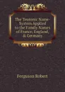 The Teutonic Name-System Applied to the Family Names of France, England, . Germany - Ferguson Robert