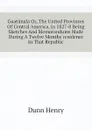 Guatimala Or, The United Provinces Of Central America, In 1827-8 Being Sketches And Memorandums Made During A Twelve Months.residence In That Republic - Dunn Henry