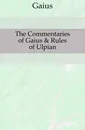 The Commentaries of Gaius . Rules of Ulpian - Gaius