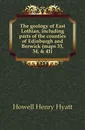The geology of East Lothian, including parts of the counties of Edinburgh and Berwick (maps 33, 34, . 41) - Howell Henry Hyatt