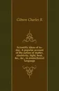 Scientific ideas of to-day. A popular account of the nature of matter, electricity, light, heat, .c., .c., in nontechnical language - Charles R. Gibson