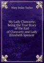 My Lady Clancarty; being the True Story of the Earl of Clancarty and Lady Elizabeth Spencer - Mary Imlay Taylor