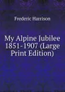 My Alpine Jubilee 1851-1907 (Large Print Edition) - Frederic Harrison