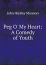 Peg O. My Heart: A Comedy of Youth - John Hartley Manners