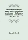 My Sabbath-school scrap-book, containing anniversary dialogues, addresses, recitations, .c., .c., in - John J. Reed