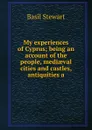 My experiences of Cyprus; being an account of the people, mediaeval cities and castles, antiquities a - Basil Stewart