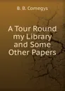A Tour Round my Library and Some Other Papers - B.B. Comegys