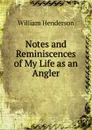 Notes and Reminiscences of My Life as an Angler - William Henderson