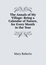 The Annals of My Village: Being a Calendar of Nature, for Every Month in the Year - Mary Roberts