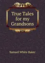 True Tales for my Grandsons - Samuel White Baker