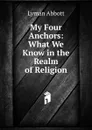 My Four Anchors: What We Know in the Realm of Religion - Lyman Abbott