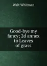 Good-bye my fancy; 2d annex to Leaves of grass - Whitman Walt