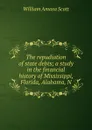 The repudiation of state debts; a study in the financial history of Mississippi, Florida, Alabama, N - William Amasa Scott